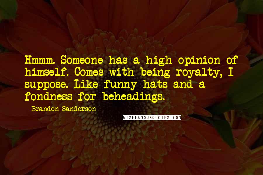 Brandon Sanderson Quotes: Hmmm. Someone has a high opinion of himself. Comes with being royalty, I suppose. Like funny hats and a fondness for beheadings.