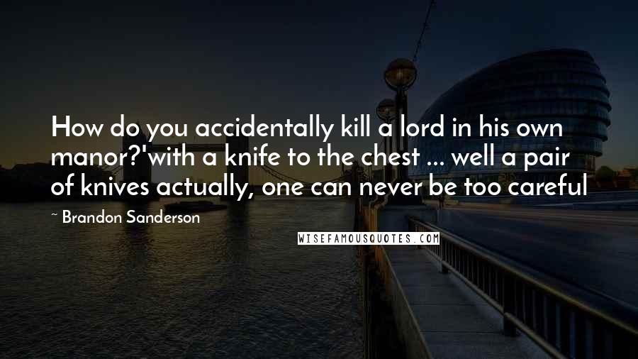 Brandon Sanderson Quotes: How do you accidentally kill a lord in his own manor?'with a knife to the chest ... well a pair of knives actually, one can never be too careful