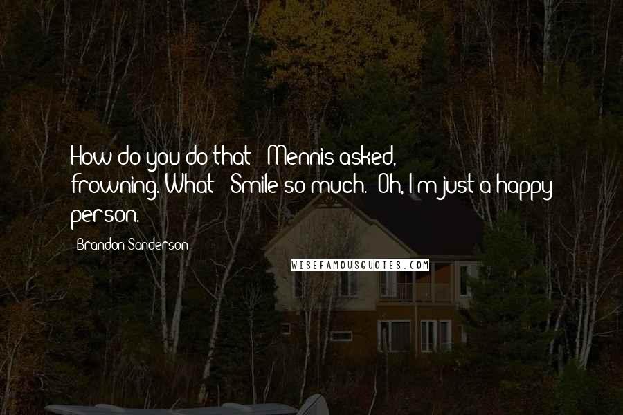 Brandon Sanderson Quotes: How do you do that?" Mennis asked, frowning."What?""Smile so much.""Oh, I'm just a happy person.