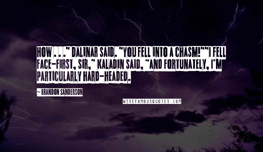 Brandon Sanderson Quotes: How . . ." Dalinar said. "You fell into a chasm!""I fell face-first, sir," Kaladin said, "and fortunately, I'm particularly hard-headed.