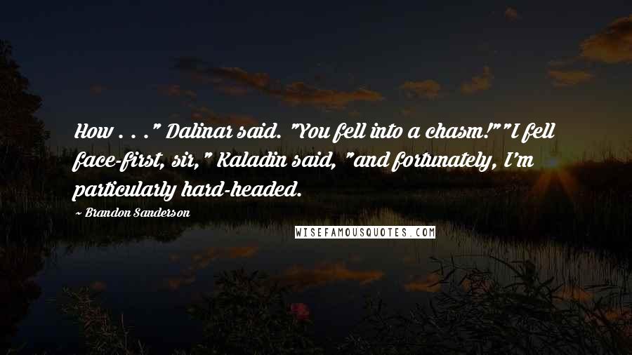 Brandon Sanderson Quotes: How . . ." Dalinar said. "You fell into a chasm!""I fell face-first, sir," Kaladin said, "and fortunately, I'm particularly hard-headed.
