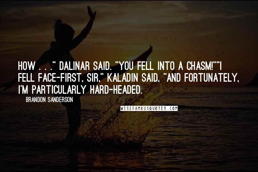 Brandon Sanderson Quotes: How . . ." Dalinar said. "You fell into a chasm!""I fell face-first, sir," Kaladin said, "and fortunately, I'm particularly hard-headed.