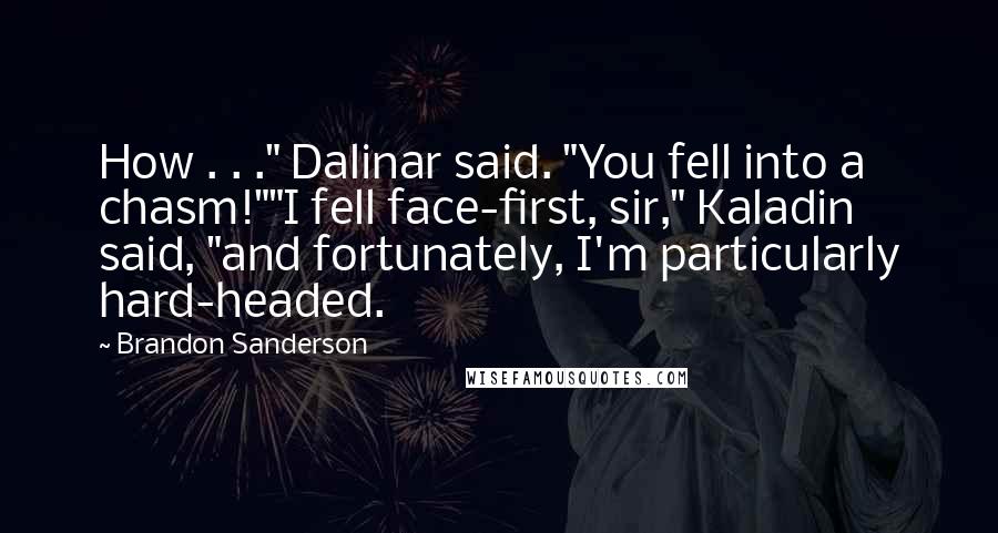 Brandon Sanderson Quotes: How . . ." Dalinar said. "You fell into a chasm!""I fell face-first, sir," Kaladin said, "and fortunately, I'm particularly hard-headed.
