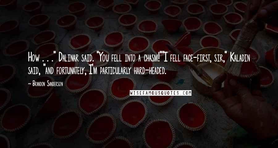 Brandon Sanderson Quotes: How . . ." Dalinar said. "You fell into a chasm!""I fell face-first, sir," Kaladin said, "and fortunately, I'm particularly hard-headed.