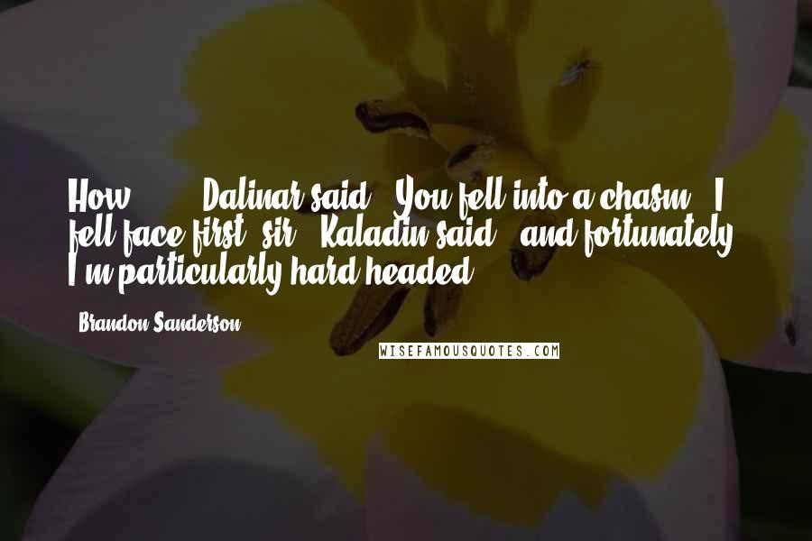 Brandon Sanderson Quotes: How . . ." Dalinar said. "You fell into a chasm!""I fell face-first, sir," Kaladin said, "and fortunately, I'm particularly hard-headed.