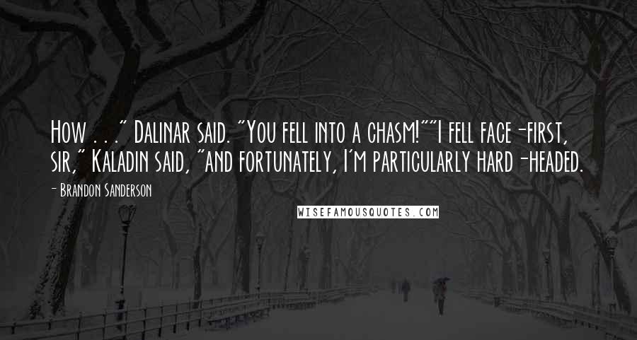 Brandon Sanderson Quotes: How . . ." Dalinar said. "You fell into a chasm!""I fell face-first, sir," Kaladin said, "and fortunately, I'm particularly hard-headed.