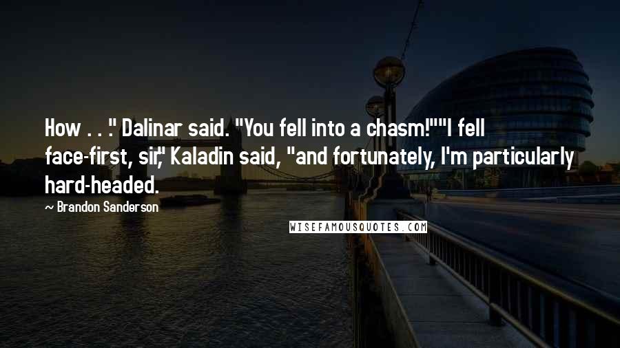 Brandon Sanderson Quotes: How . . ." Dalinar said. "You fell into a chasm!""I fell face-first, sir," Kaladin said, "and fortunately, I'm particularly hard-headed.