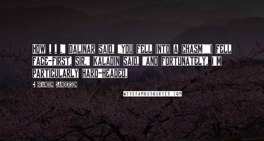 Brandon Sanderson Quotes: How . . ." Dalinar said. "You fell into a chasm!""I fell face-first, sir," Kaladin said, "and fortunately, I'm particularly hard-headed.