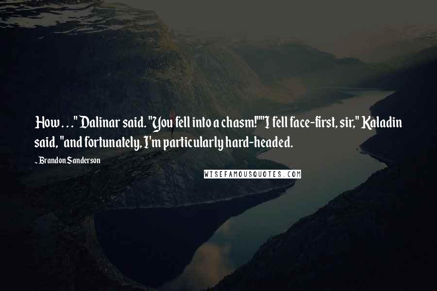 Brandon Sanderson Quotes: How . . ." Dalinar said. "You fell into a chasm!""I fell face-first, sir," Kaladin said, "and fortunately, I'm particularly hard-headed.