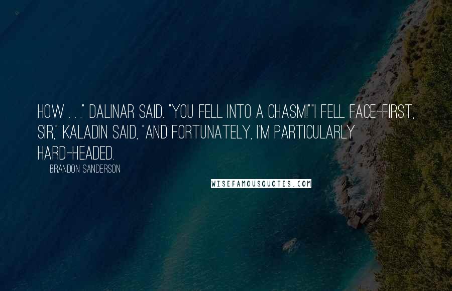 Brandon Sanderson Quotes: How . . ." Dalinar said. "You fell into a chasm!""I fell face-first, sir," Kaladin said, "and fortunately, I'm particularly hard-headed.