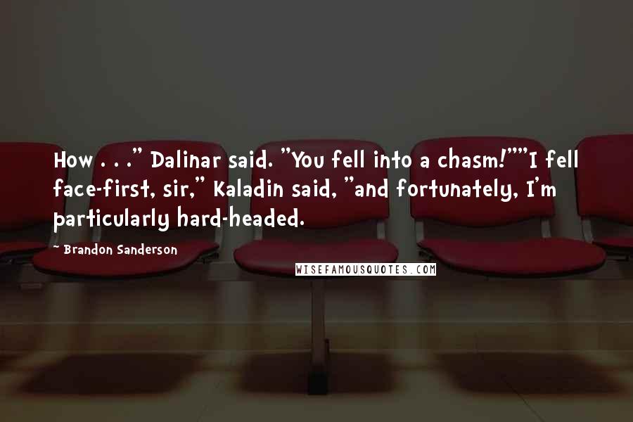 Brandon Sanderson Quotes: How . . ." Dalinar said. "You fell into a chasm!""I fell face-first, sir," Kaladin said, "and fortunately, I'm particularly hard-headed.