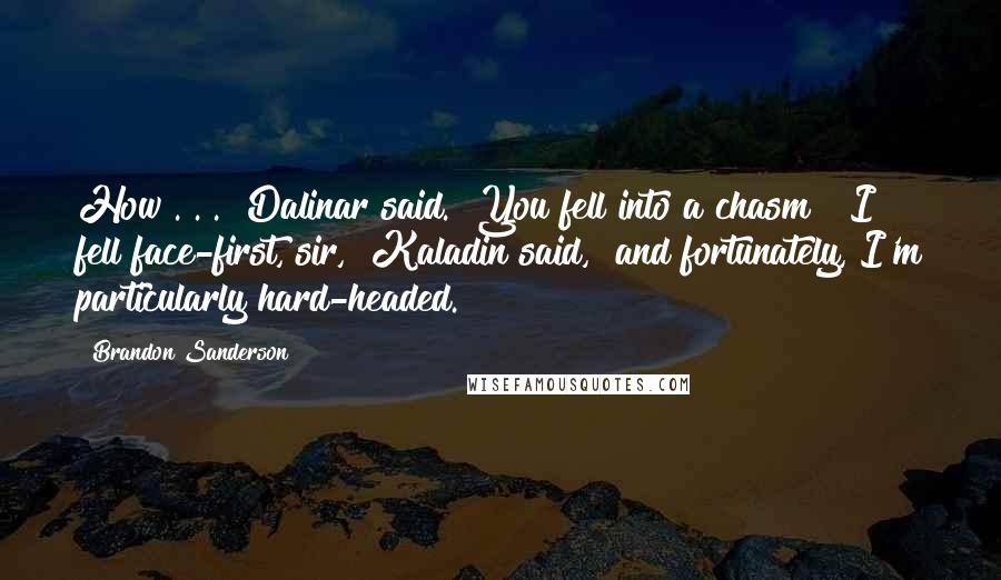 Brandon Sanderson Quotes: How . . ." Dalinar said. "You fell into a chasm!""I fell face-first, sir," Kaladin said, "and fortunately, I'm particularly hard-headed.