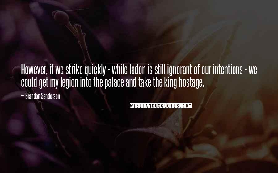 Brandon Sanderson Quotes: However, if we strike quickly - while Iadon is still ignorant of our intentions - we could get my legion into the palace and take the king hostage.