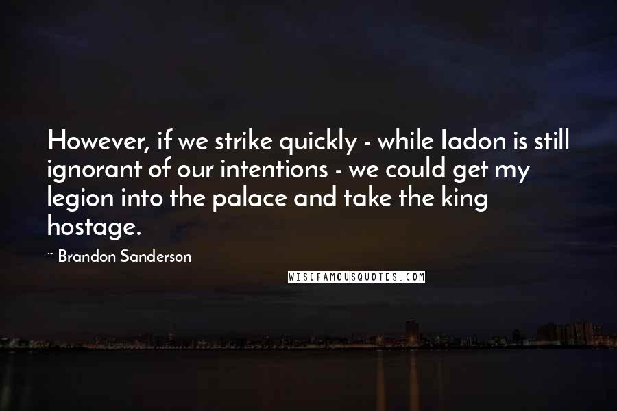 Brandon Sanderson Quotes: However, if we strike quickly - while Iadon is still ignorant of our intentions - we could get my legion into the palace and take the king hostage.