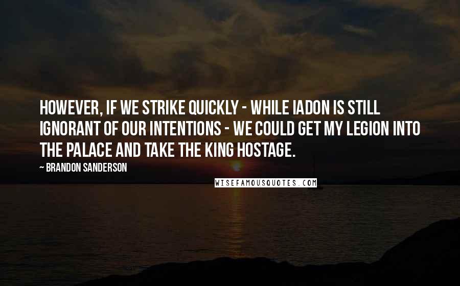 Brandon Sanderson Quotes: However, if we strike quickly - while Iadon is still ignorant of our intentions - we could get my legion into the palace and take the king hostage.