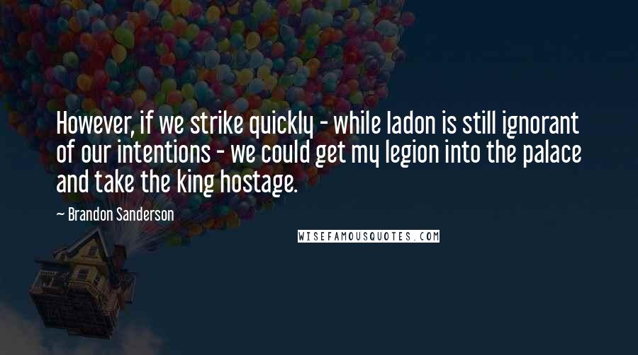 Brandon Sanderson Quotes: However, if we strike quickly - while Iadon is still ignorant of our intentions - we could get my legion into the palace and take the king hostage.