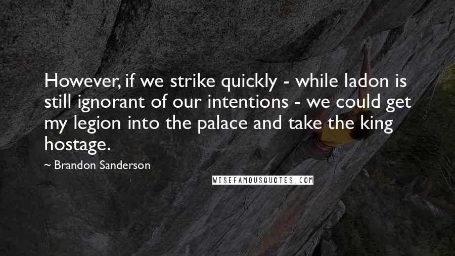 Brandon Sanderson Quotes: However, if we strike quickly - while Iadon is still ignorant of our intentions - we could get my legion into the palace and take the king hostage.