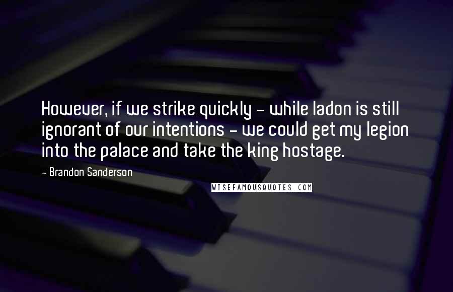 Brandon Sanderson Quotes: However, if we strike quickly - while Iadon is still ignorant of our intentions - we could get my legion into the palace and take the king hostage.