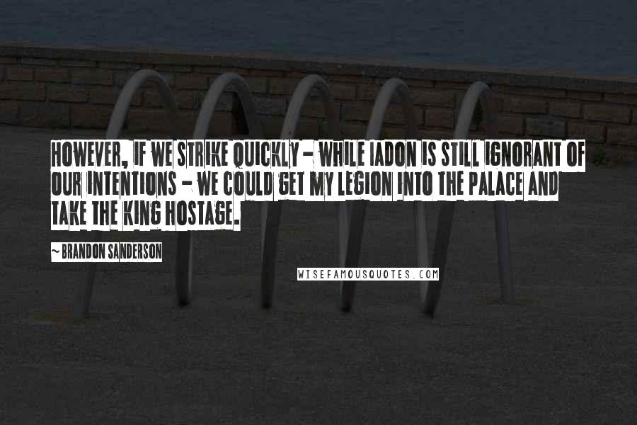 Brandon Sanderson Quotes: However, if we strike quickly - while Iadon is still ignorant of our intentions - we could get my legion into the palace and take the king hostage.