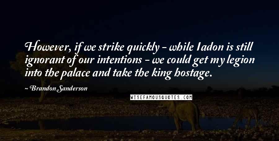 Brandon Sanderson Quotes: However, if we strike quickly - while Iadon is still ignorant of our intentions - we could get my legion into the palace and take the king hostage.