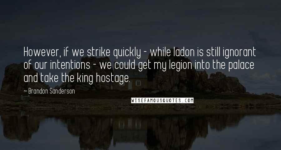 Brandon Sanderson Quotes: However, if we strike quickly - while Iadon is still ignorant of our intentions - we could get my legion into the palace and take the king hostage.