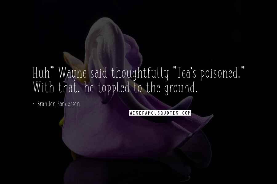 Brandon Sanderson Quotes: Huh" Wayne said thoughtfully "Tea's poisoned." With that, he toppled to the ground.