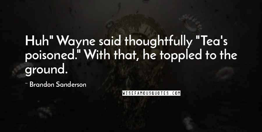 Brandon Sanderson Quotes: Huh" Wayne said thoughtfully "Tea's poisoned." With that, he toppled to the ground.