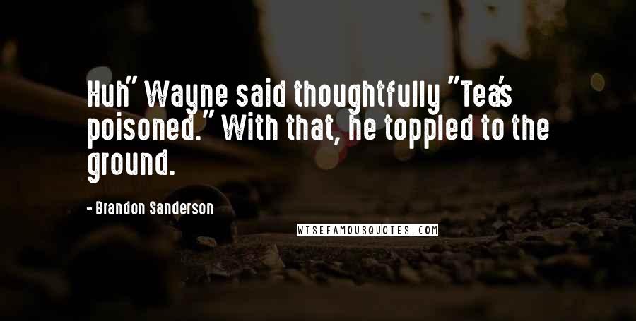 Brandon Sanderson Quotes: Huh" Wayne said thoughtfully "Tea's poisoned." With that, he toppled to the ground.
