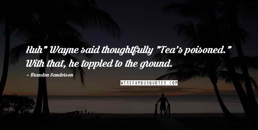 Brandon Sanderson Quotes: Huh" Wayne said thoughtfully "Tea's poisoned." With that, he toppled to the ground.