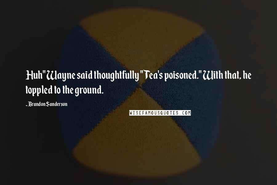 Brandon Sanderson Quotes: Huh" Wayne said thoughtfully "Tea's poisoned." With that, he toppled to the ground.