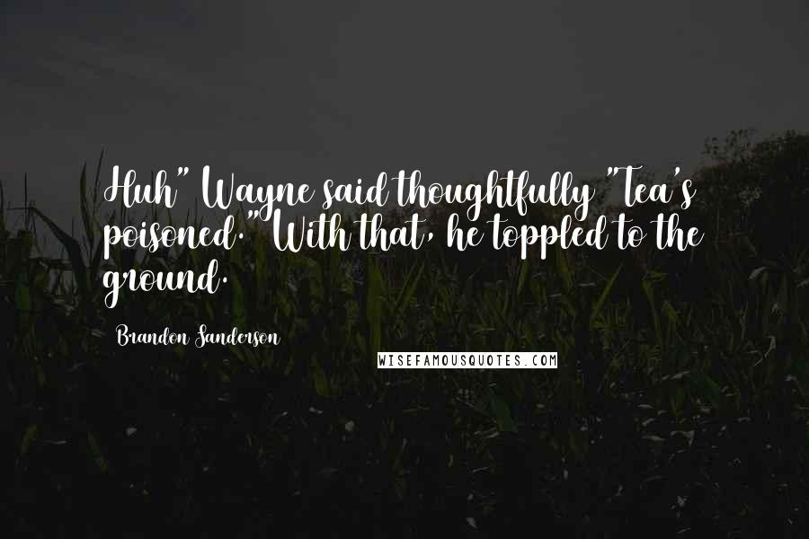 Brandon Sanderson Quotes: Huh" Wayne said thoughtfully "Tea's poisoned." With that, he toppled to the ground.