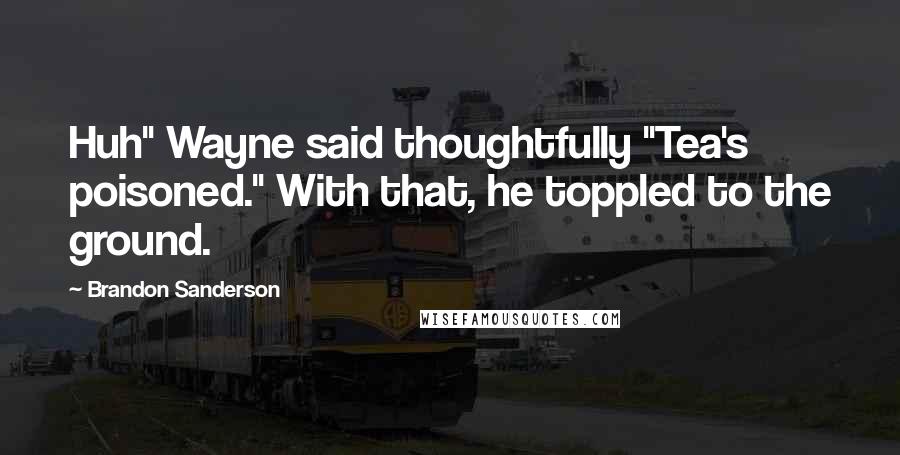 Brandon Sanderson Quotes: Huh" Wayne said thoughtfully "Tea's poisoned." With that, he toppled to the ground.