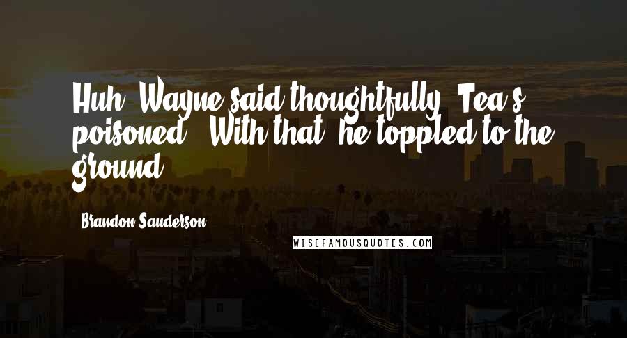 Brandon Sanderson Quotes: Huh" Wayne said thoughtfully "Tea's poisoned." With that, he toppled to the ground.