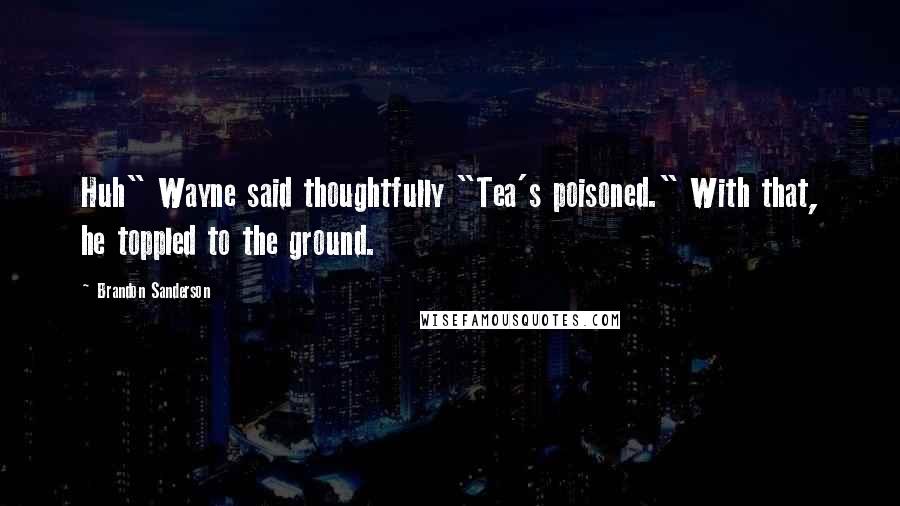 Brandon Sanderson Quotes: Huh" Wayne said thoughtfully "Tea's poisoned." With that, he toppled to the ground.