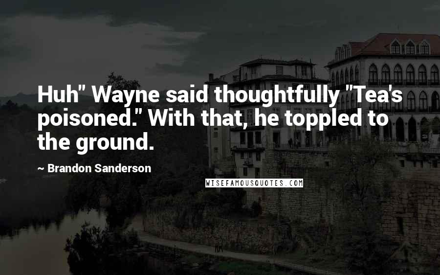 Brandon Sanderson Quotes: Huh" Wayne said thoughtfully "Tea's poisoned." With that, he toppled to the ground.