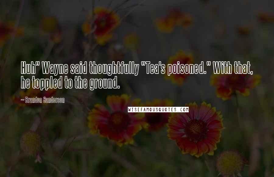 Brandon Sanderson Quotes: Huh" Wayne said thoughtfully "Tea's poisoned." With that, he toppled to the ground.