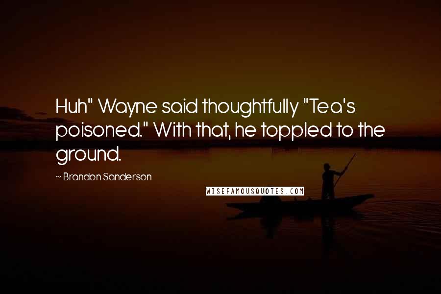 Brandon Sanderson Quotes: Huh" Wayne said thoughtfully "Tea's poisoned." With that, he toppled to the ground.