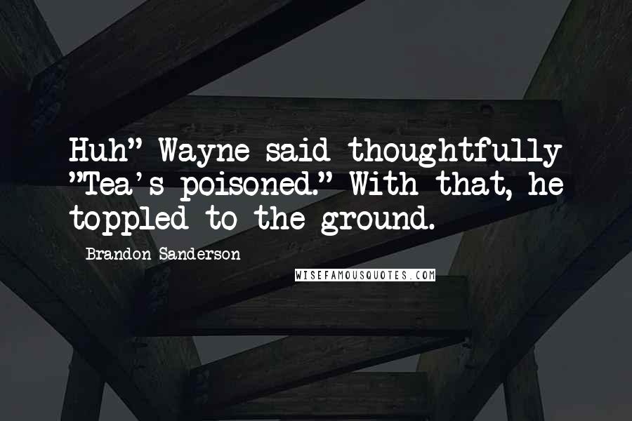 Brandon Sanderson Quotes: Huh" Wayne said thoughtfully "Tea's poisoned." With that, he toppled to the ground.