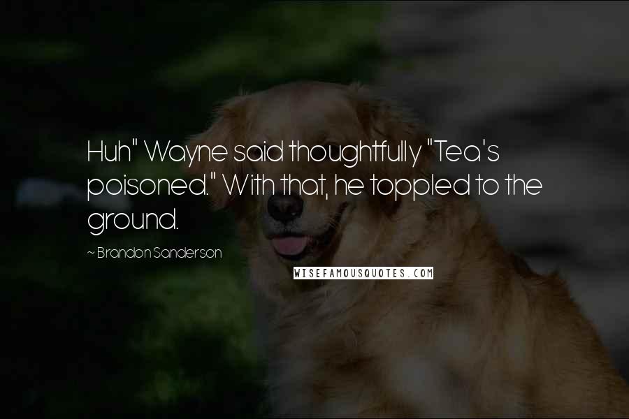 Brandon Sanderson Quotes: Huh" Wayne said thoughtfully "Tea's poisoned." With that, he toppled to the ground.