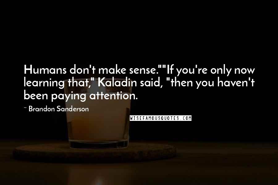 Brandon Sanderson Quotes: Humans don't make sense.""If you're only now learning that," Kaladin said, "then you haven't been paying attention.