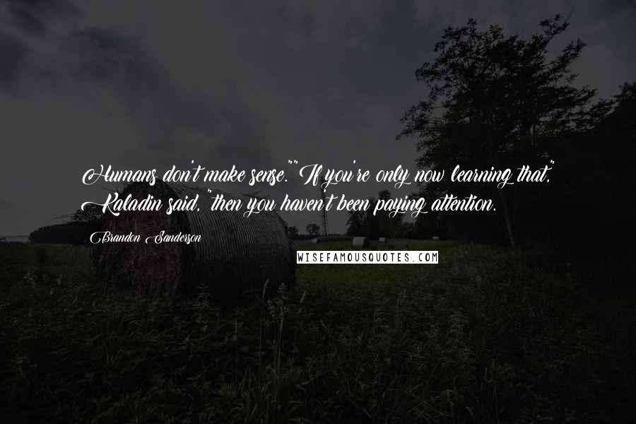 Brandon Sanderson Quotes: Humans don't make sense.""If you're only now learning that," Kaladin said, "then you haven't been paying attention.