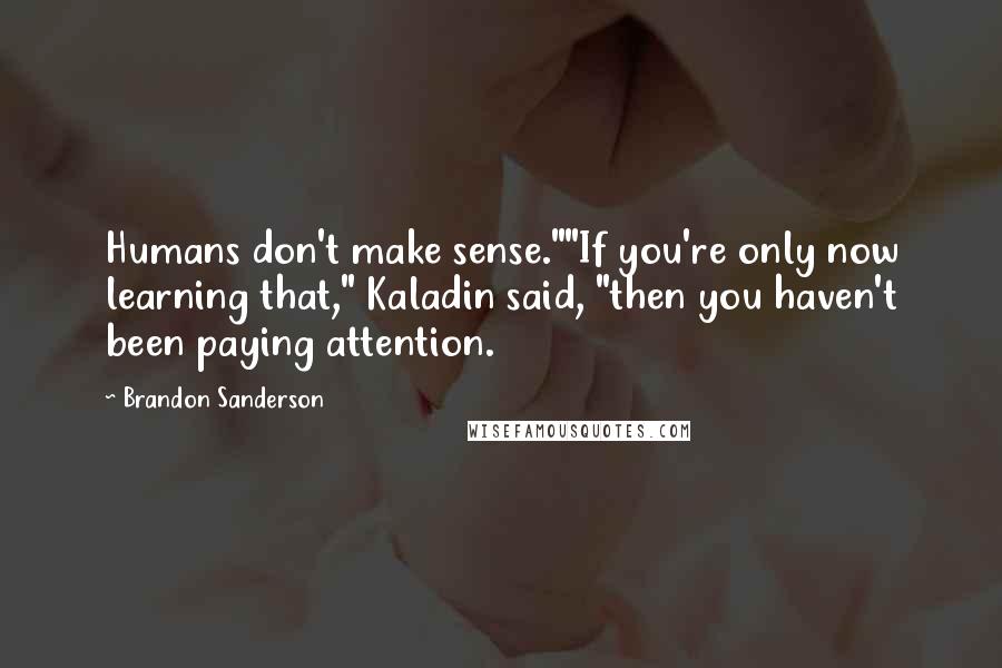 Brandon Sanderson Quotes: Humans don't make sense.""If you're only now learning that," Kaladin said, "then you haven't been paying attention.