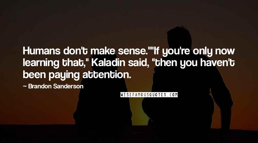 Brandon Sanderson Quotes: Humans don't make sense.""If you're only now learning that," Kaladin said, "then you haven't been paying attention.