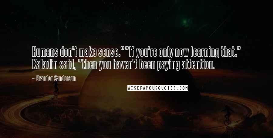 Brandon Sanderson Quotes: Humans don't make sense.""If you're only now learning that," Kaladin said, "then you haven't been paying attention.