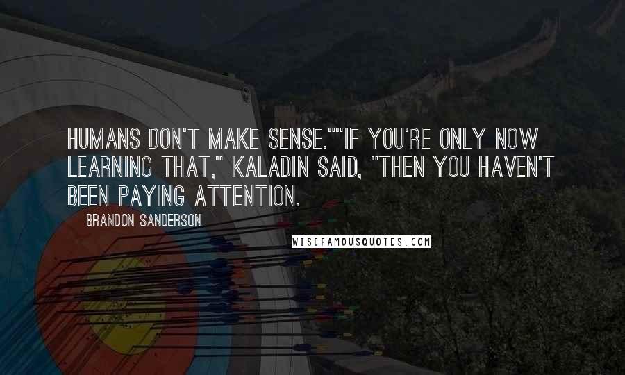 Brandon Sanderson Quotes: Humans don't make sense.""If you're only now learning that," Kaladin said, "then you haven't been paying attention.