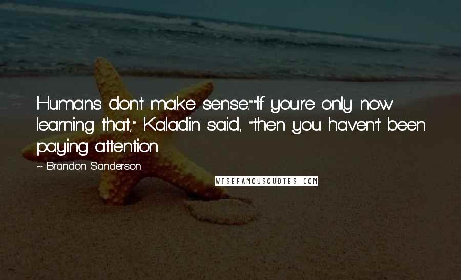 Brandon Sanderson Quotes: Humans don't make sense.""If you're only now learning that," Kaladin said, "then you haven't been paying attention.