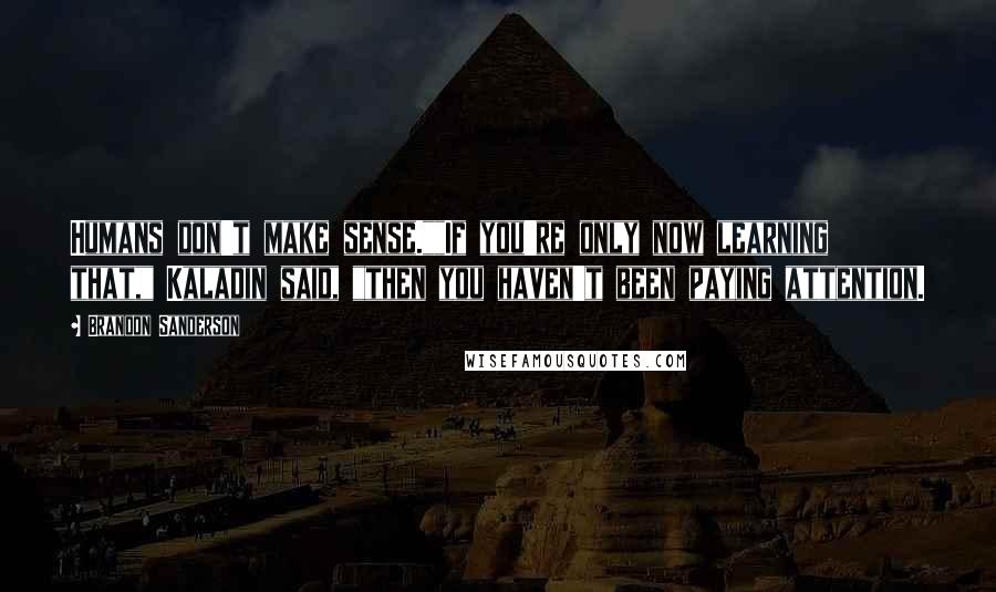 Brandon Sanderson Quotes: Humans don't make sense.""If you're only now learning that," Kaladin said, "then you haven't been paying attention.