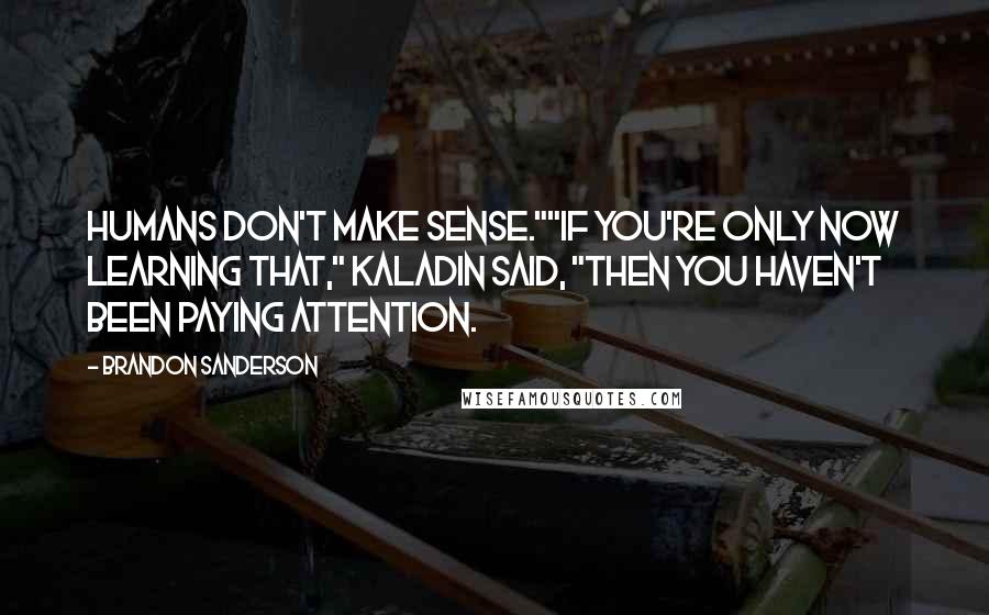 Brandon Sanderson Quotes: Humans don't make sense.""If you're only now learning that," Kaladin said, "then you haven't been paying attention.