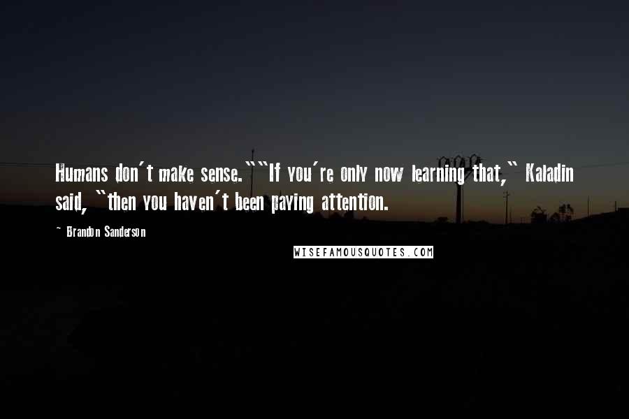 Brandon Sanderson Quotes: Humans don't make sense.""If you're only now learning that," Kaladin said, "then you haven't been paying attention.