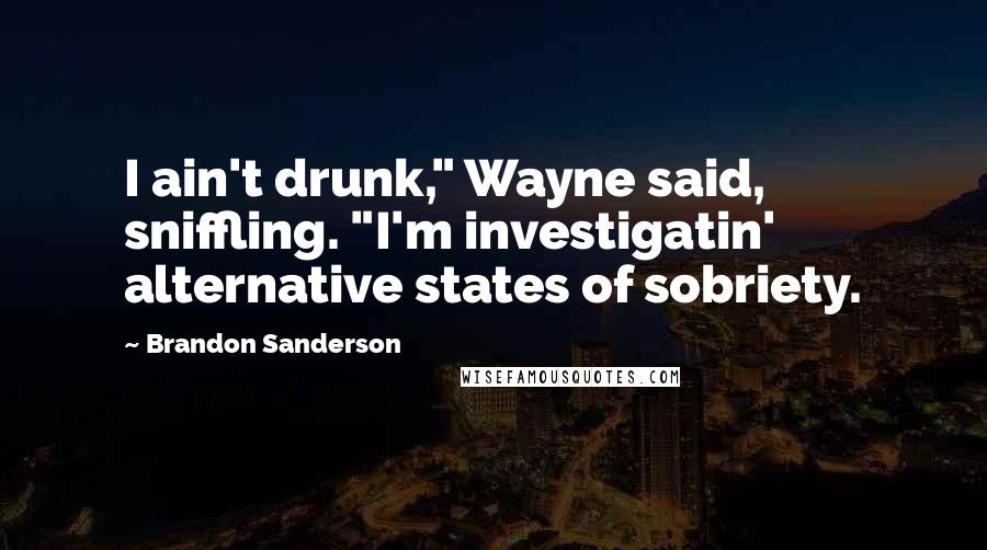 Brandon Sanderson Quotes: I ain't drunk," Wayne said, sniffling. "I'm investigatin' alternative states of sobriety.